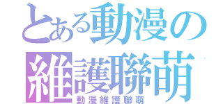 とある動漫の維護聯萌（動漫維護聯萌）