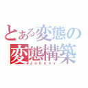 とある変態の変態構築（Ｊｏｈｎｎｙ）