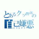 とあるクソ野郎の自己嫌悪（ジコヒテイ）