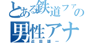 とある鉄道ファンの男性アナ（近田雄一）