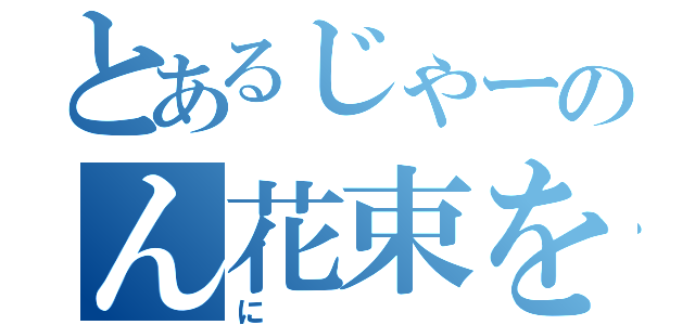 とあるじゃーのん花束を（に）