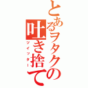 とあるヲタクの吐き捨て語録（ツイッター）