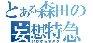 とある森田の妄想特急（いわゆるオタク）