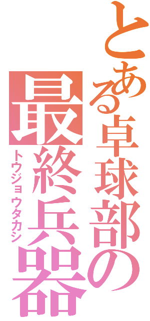 とある卓球部の最終兵器（トウジョウタカシ）