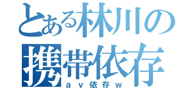 とある林川の携帯依存（ａｖ依存ｗ）