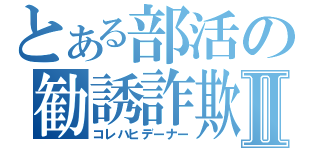 とある部活の勧誘詐欺Ⅱ（コレハヒデーナー）