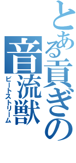 とある貢ぎの音流獣（ビートストリーム）