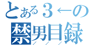 とある３←の禁男目録（／／／）