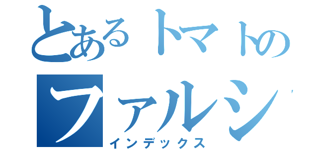 とあるトマトのファルシ（インデックス）