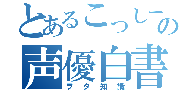 とあるこっしーの声優白書（ヲタ知識）