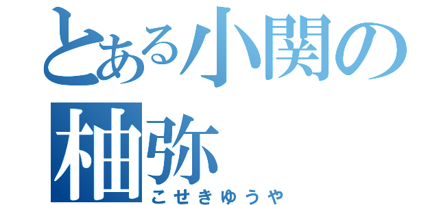 とある小関の柚弥（こせきゆうや）