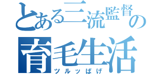 とある三流監督の育毛生活（ツルッぱげ）