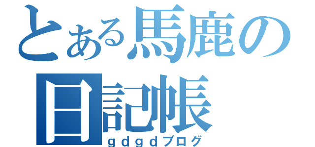 とある馬鹿の日記帳（ｇｄｇｄブログ）