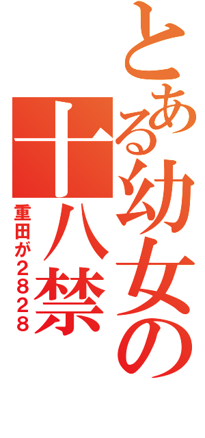 とある幼女の十八禁（重田が２８２８）