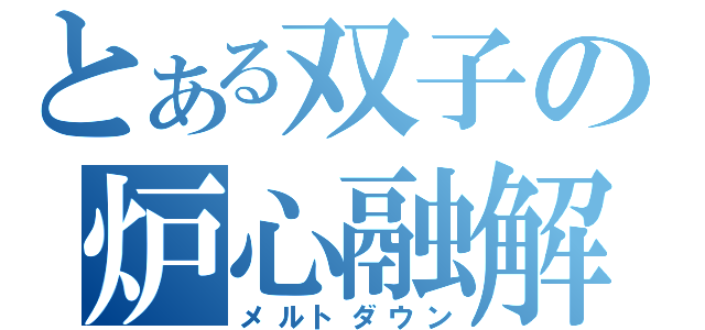 とある双子の炉心融解（メルトダウン）