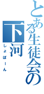 とある生徒会の下河（しょぼーん）