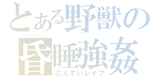 とある野獣の昏睡強姦（こんすいレイプ）