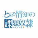 とある情知の課題奴隷（カダイニスト）