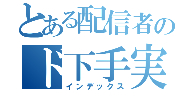 とある配信者のド下手実況（インデックス）