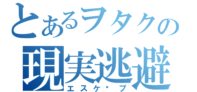 とあるヲタクの現実逃避（エスケ−プ）