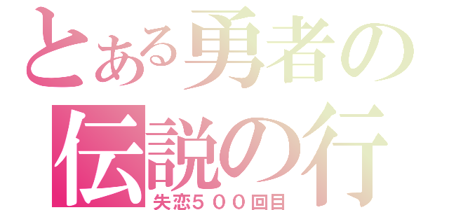 とある勇者の伝説の行動（失恋５００回目）