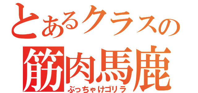 とあるクラスの筋肉馬鹿（ぶっちゃけゴリラ）