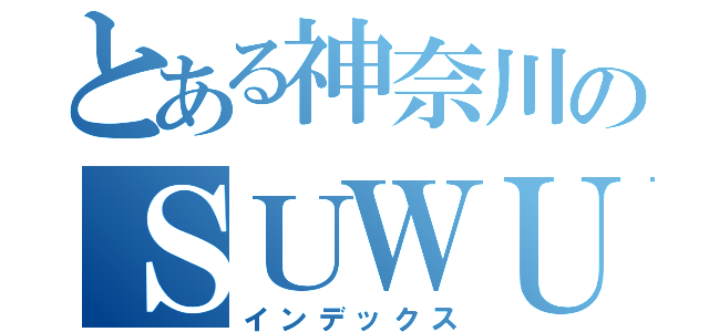 とある神奈川のＳＵＷＵ（インデックス）