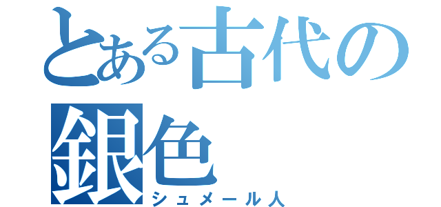 とある古代の銀色（シュメール人）