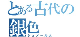 とある古代の銀色（シュメール人）