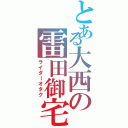 とある大西の雷田御宅（ライダーオタク）