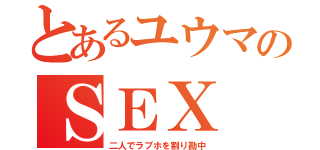 とあるユウマのＳＥＸ（二人でラブホを割り勘中）