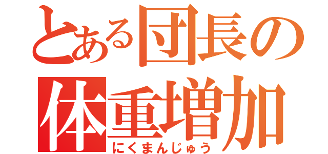 とある団長の体重増加（にくまんじゅう）