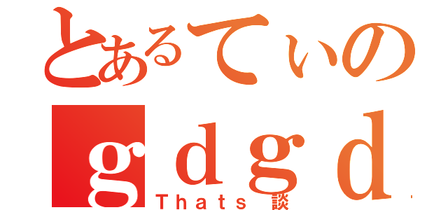 とあるてぃのｇｄｇｄ雑談（Ｔｈａｔｓ　談）