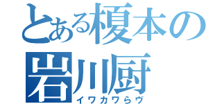 とある榎本の岩川厨（イワカワらヴ）