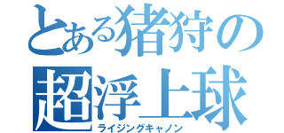 とある猪狩の超浮上球（ライジングキャノン）