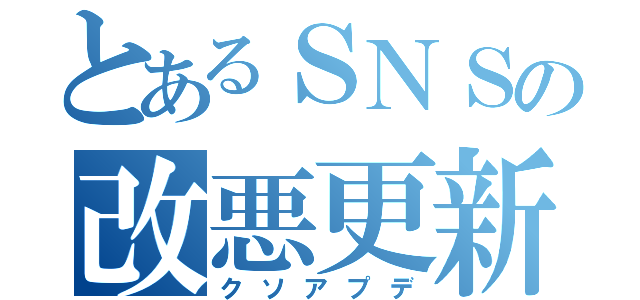 とあるＳＮＳの改悪更新（クソアプデ）