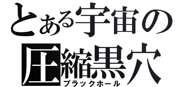 とある宇宙の圧縮黒穴（ブラックホール）