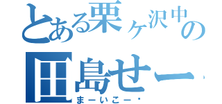 とある栗ヶ沢中学校の田島せーし（まーいこー♡）