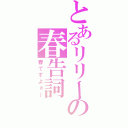 とあるリリーの春告詞（春ですよぉ～）