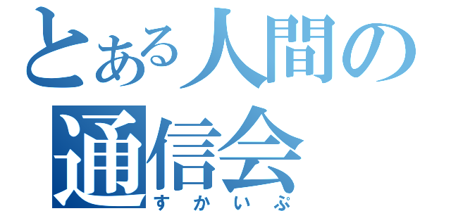 とある人間の通信会（すかいぷ）