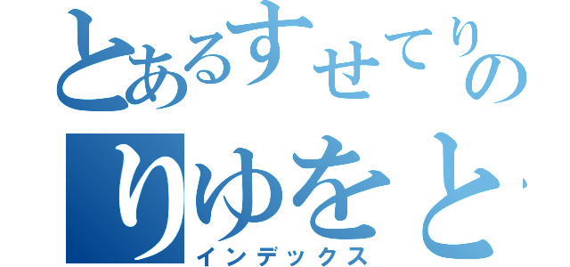 とあるすせてりゆすをてしのりゆをとつとりれをつ（インデックス）