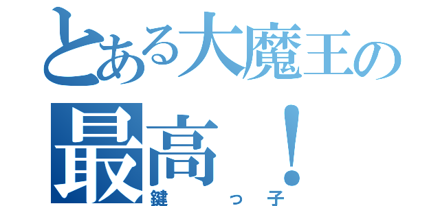 とある大魔王の最高！（鍵 っ子）