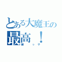 とある大魔王の最高！（鍵 っ子）