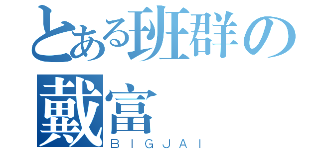 とある班群の戴富恆（ＢＩＧＪＡＩ）