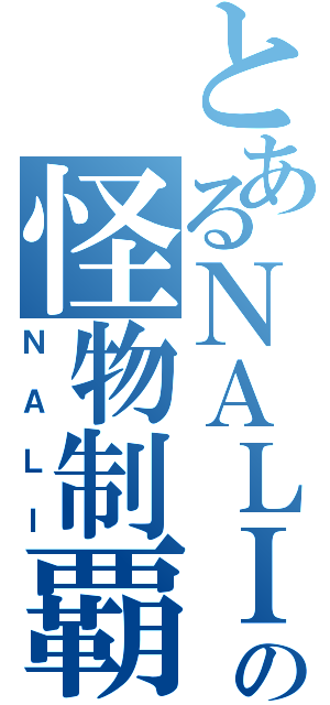 とあるＮＡＬＩの怪物制覇（ＮＡＬＩ）