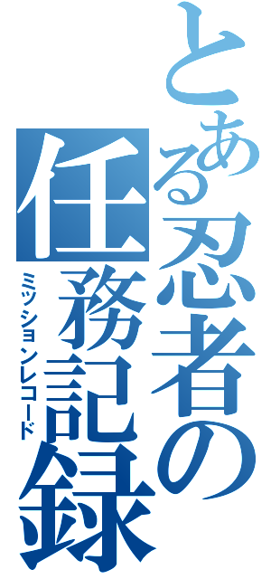 とある忍者の任務記録（ミッションレコード）