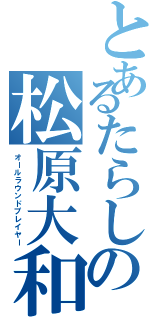 とあるたらしの松原大和（オールラウンドプレイヤー）