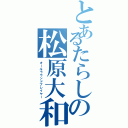 とあるたらしの松原大和（オールラウンドプレイヤー）