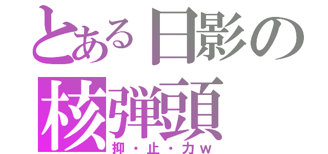 とある日影の核弾頭（抑・止・力ｗ）