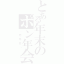 とある年末のポン年会（（忘年会））